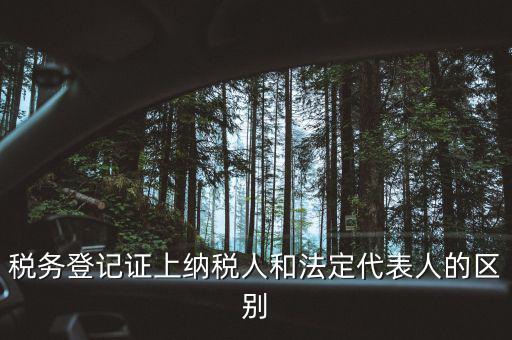 稅務登記人是什么，稅務登記證上納稅人和法定代表人的區(qū)別