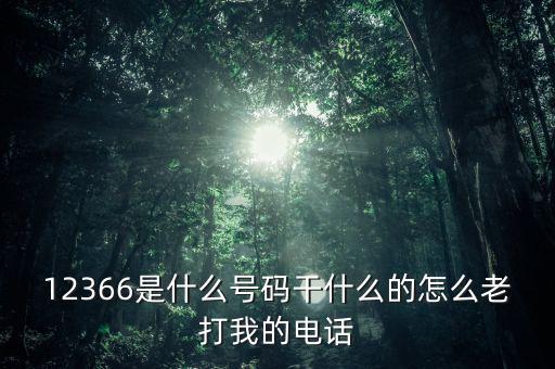 12366做什么，12366是什么號碼干什么的怎么老打我的電話