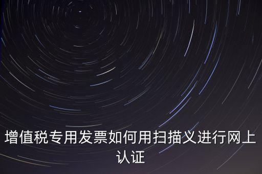 專票認證掃什么，拿專用發(fā)票到稅局掃描認證要帶什么資料