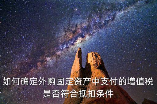 什么是符合條件抵扣，如何確定外購固定資產(chǎn)中支付的增值稅是否符合抵扣條件