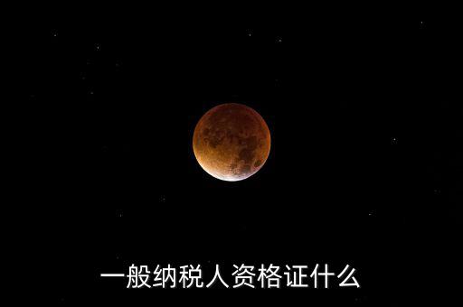一般納稅人資格證明是什么，一般納稅人的認定資格是什么