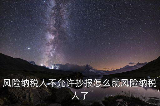 為什么會(huì)被風(fēng)險(xiǎn)納稅人，風(fēng)險(xiǎn)納稅人不允許抄報(bào)怎么就風(fēng)險(xiǎn)納稅人了