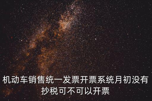 機(jī)動(dòng)車(chē)銷(xiāo)售統(tǒng)一發(fā)票開(kāi)票系統(tǒng)月初沒(méi)有抄稅可不可以開(kāi)票