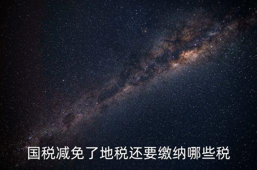 免征稅了還要交什么稅，國(guó)稅減免了地稅還要繳納哪些稅