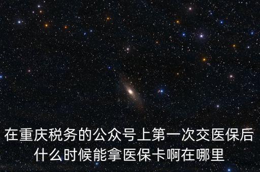 在重慶稅務(wù)的公眾號(hào)上第一次交醫(yī)保后什么時(shí)候能拿醫(yī)?？ò≡谀睦? class=