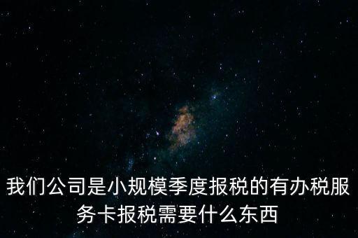 辦稅服務(wù)卡有什么用，我們公司是小規(guī)模季度報(bào)稅的有辦稅服務(wù)卡報(bào)稅需要什么東西