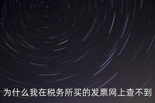 地稅局官網(wǎng)為什么查詢不了發(fā)票，為什么我在稅務(wù)所買的發(fā)票網(wǎng)上查不到