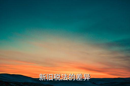 新舊稅法對于計算應納所得額有什么差異，新舊稅法的差異