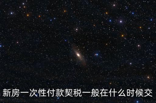 江蘇什么時(shí)候繳契稅，新房一次性付款契稅一般在什么時(shí)候交