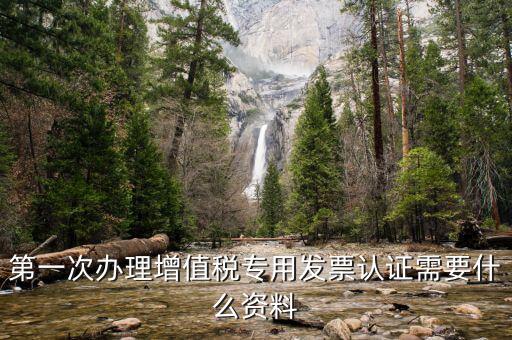 認(rèn)證發(fā)票認(rèn)證前準(zhǔn)備什么，第一次辦理增值稅專用發(fā)票認(rèn)證需要什么資料
