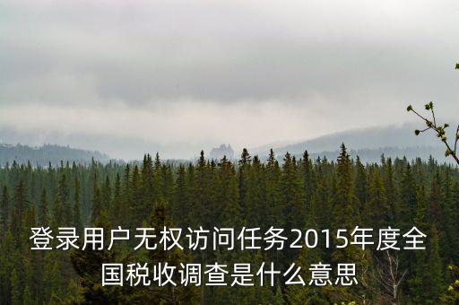 什么是全國(guó)稅收調(diào)查，登錄用戶無(wú)權(quán)訪問(wèn)任務(wù)2015年度全國(guó)稅收調(diào)查是什么意思