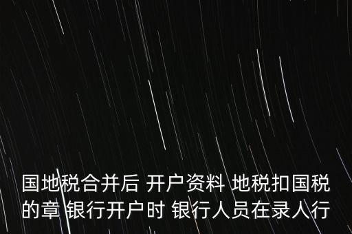 國地稅合并后 開戶資料 地稅扣國稅的章 銀行開戶時(shí) 銀行人員在錄人行