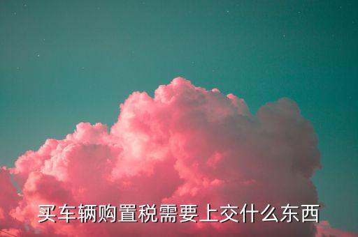 交購置稅都需要什么，交車輛購置稅需要什么