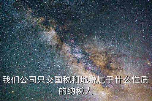 納稅屬性是什么，我們公司只交國稅和地稅屬于什么性質(zhì)的納稅人