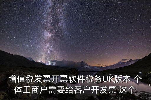 為客戶開發(fā)軟件按什么稅率開票，增值稅發(fā)票開票軟件稅務(wù)UK版本 個(gè)體工商戶需要給客戶開發(fā)票 這個(gè)