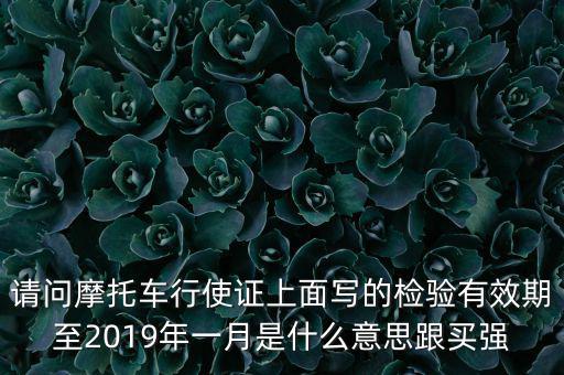 請(qǐng)問(wèn)摩托車(chē)行使證上面寫(xiě)的檢驗(yàn)有效期至2019年一月是什么意思跟買(mǎi)強(qiáng)