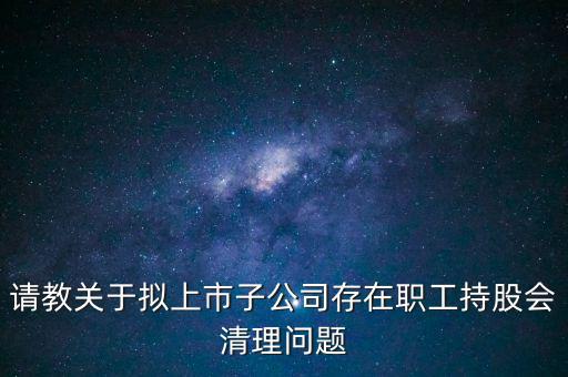 請教關于擬上市子公司存在職工持股會清理問題