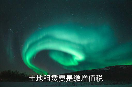 土地租賃合同交什么稅，土地租賃費(fèi)是繳增值稅