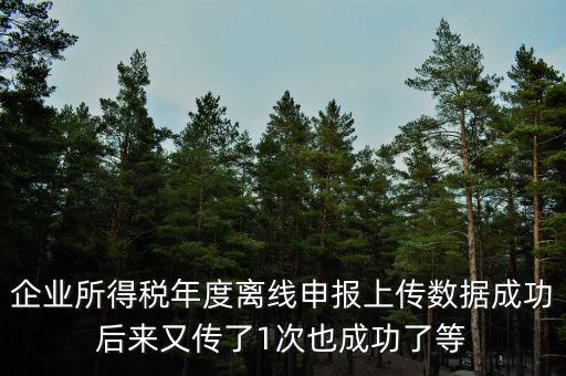 什么是離線申報，企業(yè)所得稅年度離線申報上傳數(shù)據(jù)成功后來又傳了1次也成功了等