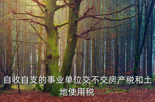 事業(yè)單位為什么不交稅，自收自支的事業(yè)單位交不交房產(chǎn)稅和土地使用稅
