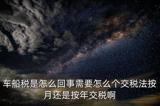 車船稅代繳什么意思，車船稅是怎么回事需要怎么個交稅法按月還是按年交稅啊