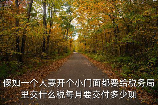 自用門交什么稅，假如一個(gè)人要開(kāi)個(gè)小門面都要給稅務(wù)局里交什么稅每月要交付多少現(xiàn)