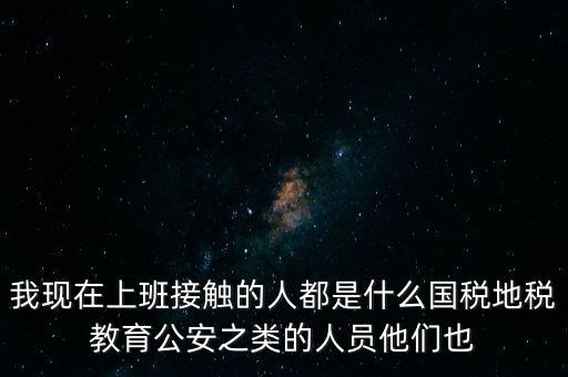 國稅工作會接觸什么人，我在國稅局工作我們這里車輛購置稅崗4點半下班其他崗位5點半下