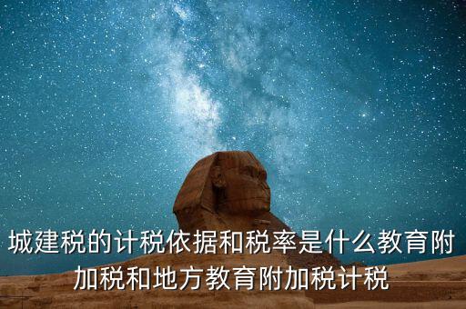 城建稅的計稅依據和稅率是什么教育附加稅和地方教育附加稅計稅
