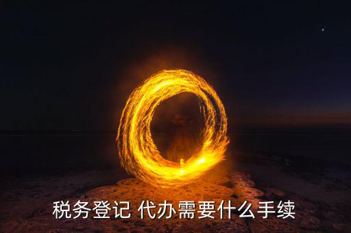 地稅可以代辦需要什么手續(xù)，稅務登記 代辦需要什么手續(xù)