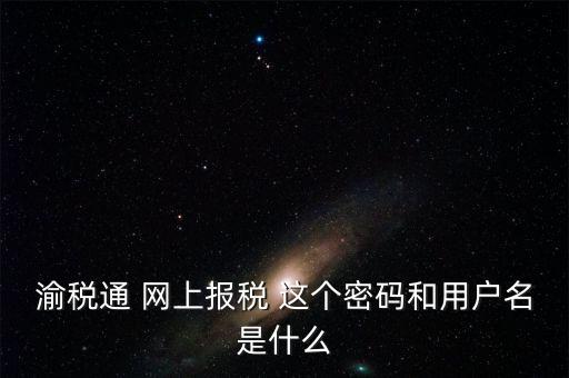 重慶電子稅務(wù)局用戶名是什么，登錄國稅網(wǎng)上辦稅服務(wù)廳的用戶名和密碼是什么