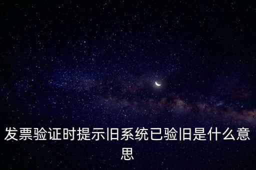 發(fā)票驗(yàn)證時提示舊系統(tǒng)已驗(yàn)舊是什么意思