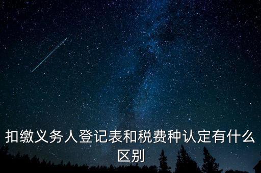 扣繳義務人登記表和稅費種認定有什么區(qū)別