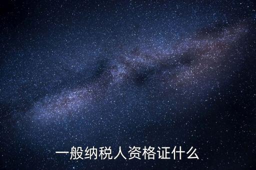 一般納稅人證明是什么，一般納稅人資格證什么