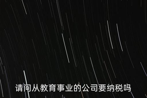 請(qǐng)問(wèn)從教育事業(yè)的公司要納稅嗎