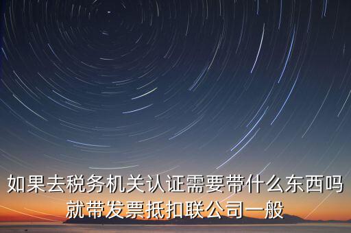 稅務(wù)認(rèn)證需要什么，在網(wǎng)上納稅申報(bào)后去稅務(wù)局認(rèn)證需要什么文件