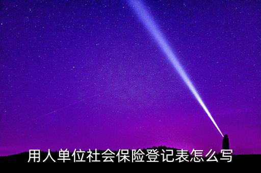 用人單位社會(huì)保險(xiǎn)登記表怎么寫(xiě)