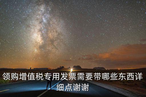 領(lǐng)專票帶什么，如果不是法人去領(lǐng)取增值稅專用票需要帶齊什么資料