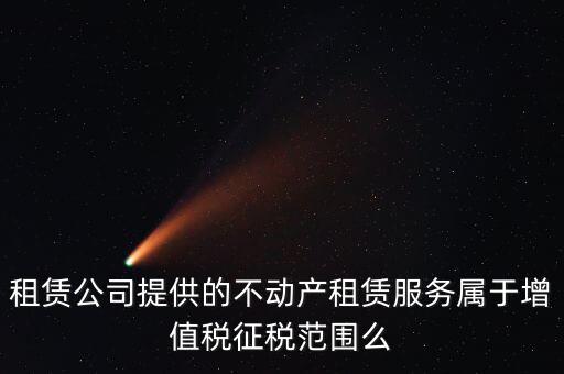 什么叫不動(dòng)產(chǎn)租賃服務(wù)，倉庫租賃屬于不動(dòng)產(chǎn)租賃嗎