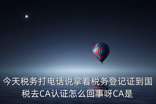 電子稅務(wù)局什么叫ca登錄，今天稅務(wù)打電話說拿著稅務(wù)登記證到國稅去CA認(rèn)證怎么回事呀CA是