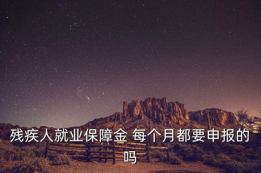殘障金什么時候申報，殘疾人就業(yè)保障金 每個月都要申報的嗎