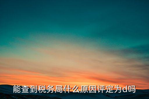 為什么被稅務(wù)局評(píng)為d級(jí)，企業(yè)被稅務(wù)局認(rèn)定為d級(jí)什么概念