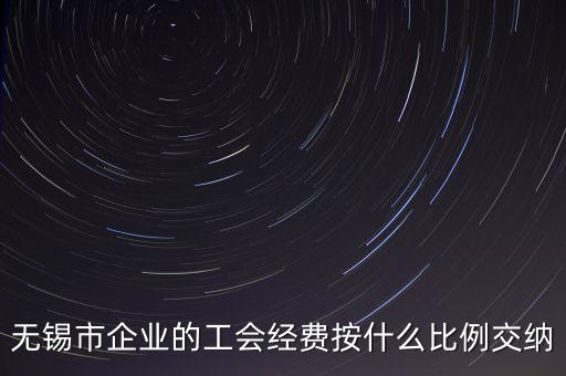 什么企業(yè)繳納工會(huì)經(jīng)費(fèi)，無(wú)錫市企業(yè)的工會(huì)經(jīng)費(fèi)按什么比例交納