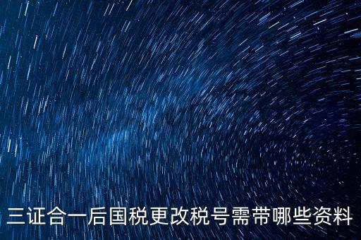 三證合一后國稅更改稅號(hào)需帶哪些資料