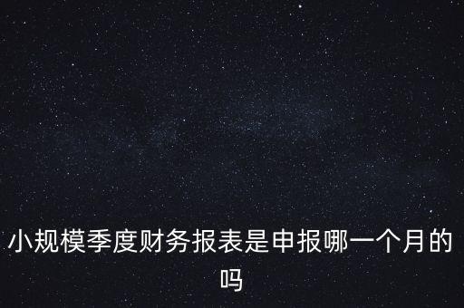 小規(guī)模季度申報(bào)什么時(shí)候開(kāi)始的，小規(guī)模按季度報(bào)稅是怎么報(bào)是按公司成立日期三個(gè)月后的月份還是