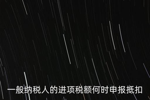 進項稅什么時候能抵扣，進項稅最久能留至什么時候抵扣