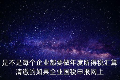 匯算清繳是什么，年報等于企業(yè)所得稅匯算清繳嗎