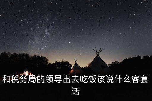 跟稅務(wù)局吃飯說(shuō)什么，我是一家私企會(huì)計(jì) 如果同老板一起陪稅務(wù)稽查吃飯飯桌上怎么說(shuō)話