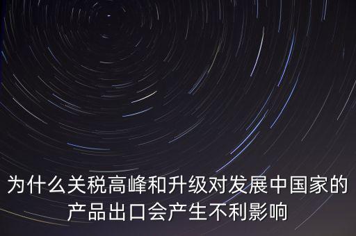 為什么關稅高峰和升級對發(fā)展中國家的產(chǎn)品出口會產(chǎn)生不利影響
