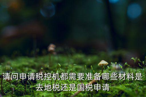 請問申請稅控機都需要準(zhǔn)備哪些材料是去地稅還是國稅申請