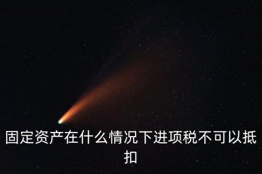 非經(jīng)營(yíng)性固定資產(chǎn)為什么不能抵扣，固定資產(chǎn)在什么情況下進(jìn)項(xiàng)稅不可以抵扣